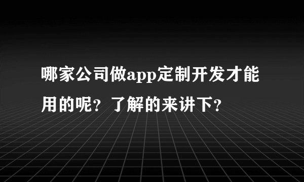 哪家公司做app定制开发才能用的呢？了解的来讲下？