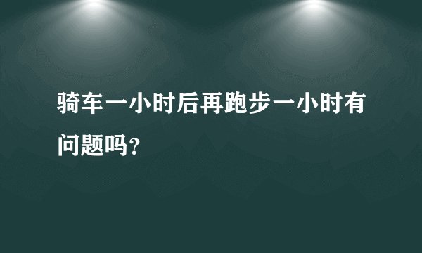 骑车一小时后再跑步一小时有问题吗?