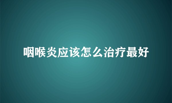 咽喉炎应该怎么治疗最好