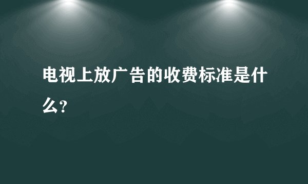 电视上放广告的收费标准是什么？