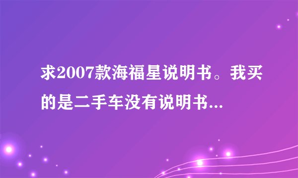 求2007款海福星说明书。我买的是二手车没有说明书，好多地方都不了解，主要想知道各部件的位置和作用