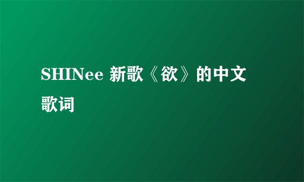 SHINee 新歌《欲》的中文 歌词