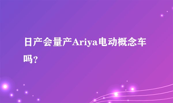 日产会量产Ariya电动概念车吗？