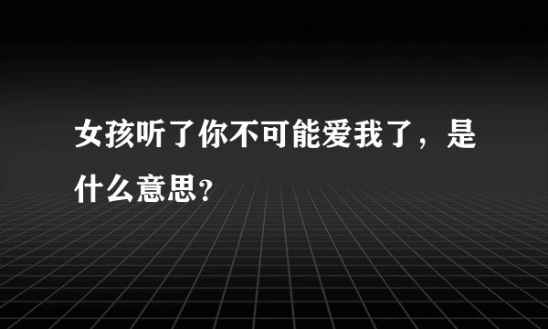 女孩听了你不可能爱我了，是什么意思？