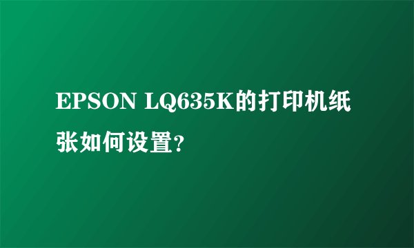 EPSON LQ635K的打印机纸张如何设置？