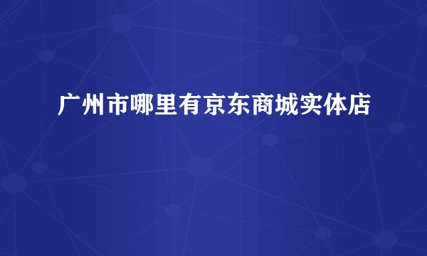 广州市哪里有京东商城实体店