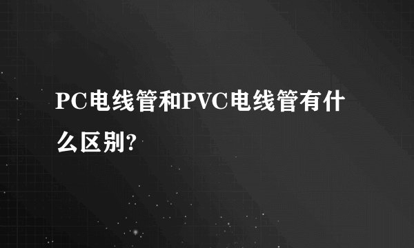 PC电线管和PVC电线管有什么区别?