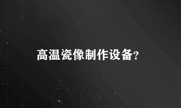 高温瓷像制作设备？
