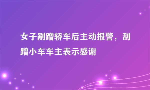 女子剐蹭轿车后主动报警，刮蹭小车车主表示感谢