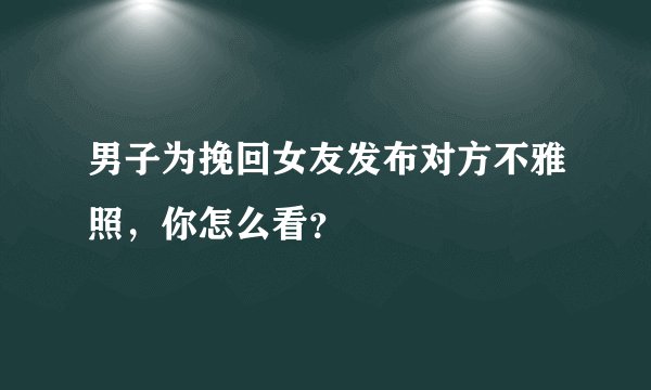 男子为挽回女友发布对方不雅照，你怎么看？