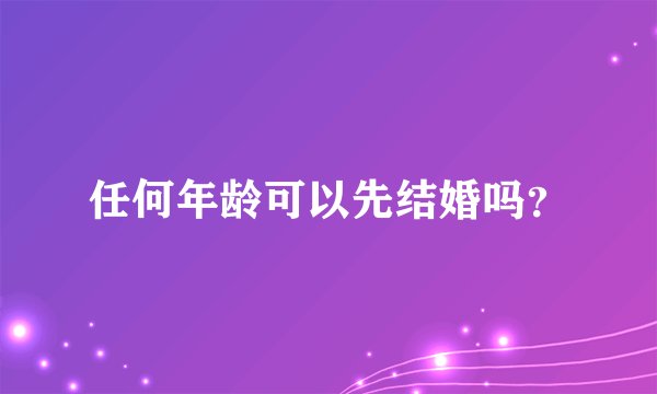 任何年龄可以先结婚吗？