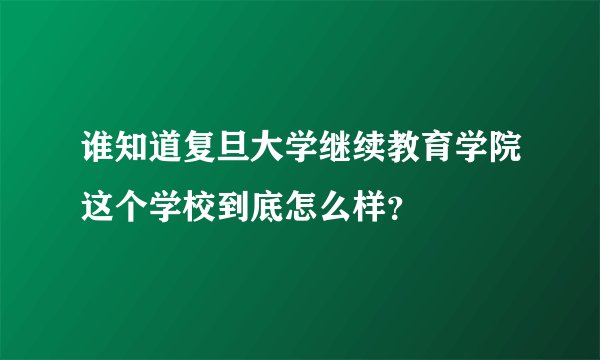 谁知道复旦大学继续教育学院这个学校到底怎么样？