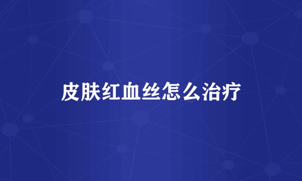 皮肤红血丝怎么治疗