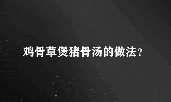 鸡骨草煲猪骨汤的做法？