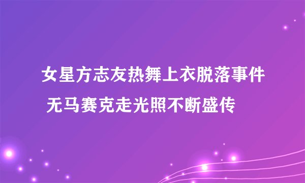 女星方志友热舞上衣脱落事件 无马赛克走光照不断盛传