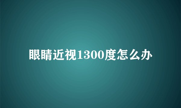 眼睛近视1300度怎么办