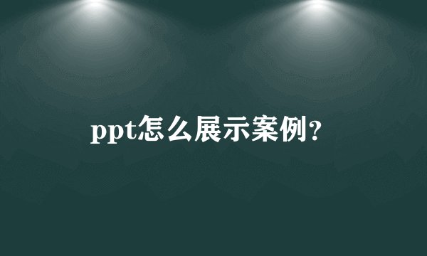 ppt怎么展示案例？