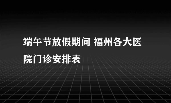 端午节放假期间 福州各大医院门诊安排表