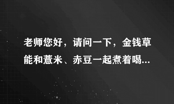 老师您好，请问一下，金钱草能和薏米、赤豆一起煮着喝...