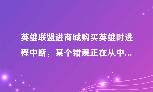英雄联盟进商城购买英雄时进程中断，某个错误正在从中阻止，怎么解决呀。。。