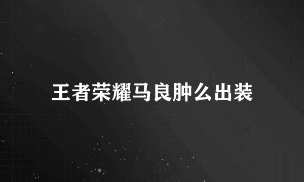 王者荣耀马良肿么出装