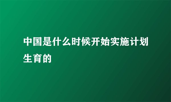 中国是什么时候开始实施计划生育的