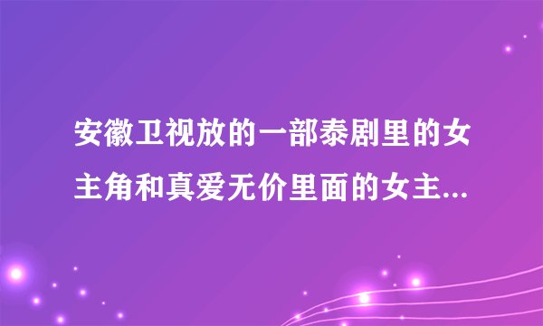安徽卫视放的一部泰剧里的女主角和真爱无价里面的女主角很像，那个女的还带了一个小男孩在身边。