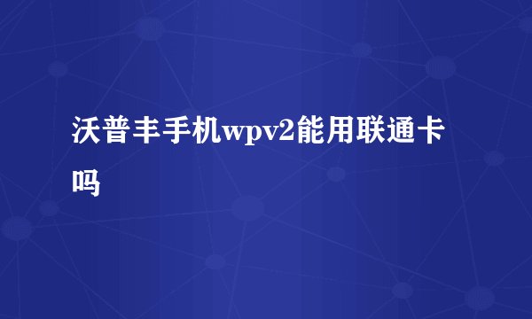 沃普丰手机wpv2能用联通卡吗