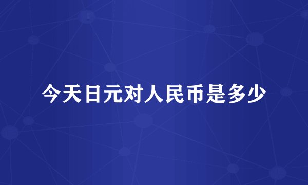 今天日元对人民币是多少