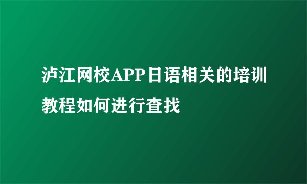 泸江网校APP日语相关的培训教程如何进行查找