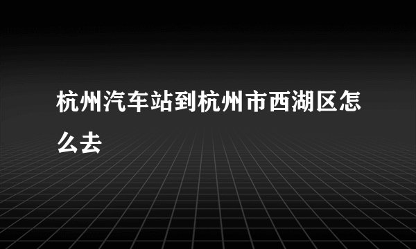 杭州汽车站到杭州市西湖区怎么去