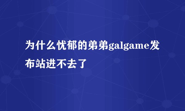 为什么忧郁的弟弟galgame发布站进不去了
