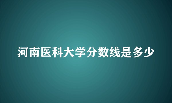 河南医科大学分数线是多少