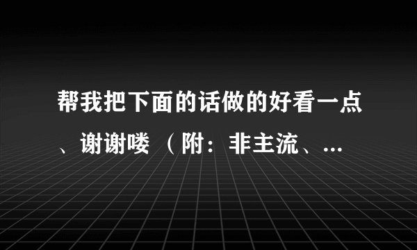 帮我把下面的话做的好看一点、谢谢喽 （附：非主流、火星文、符号多点）