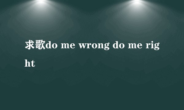 求歌do me wrong do me right