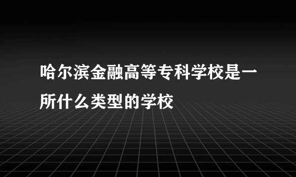 哈尔滨金融高等专科学校是一所什么类型的学校