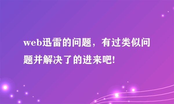web迅雷的问题，有过类似问题并解决了的进来吧!