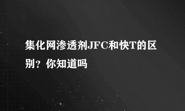 集化网渗透剂JFC和快T的区别？你知道吗