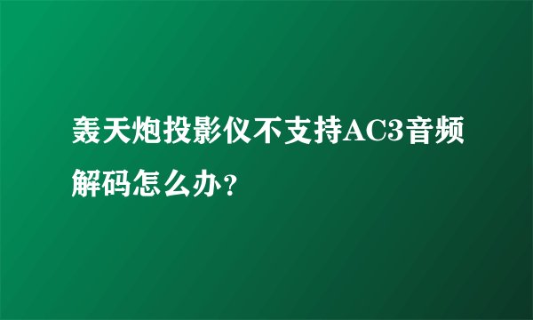 轰天炮投影仪不支持AC3音频解码怎么办？