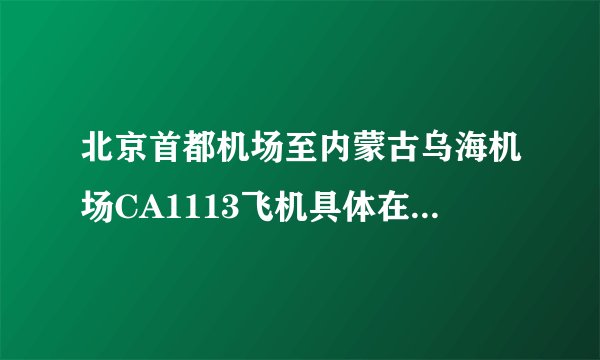 北京首都机场至内蒙古乌海机场CA1113飞机具体在航站楼起飞？我第一次去该怎么去？