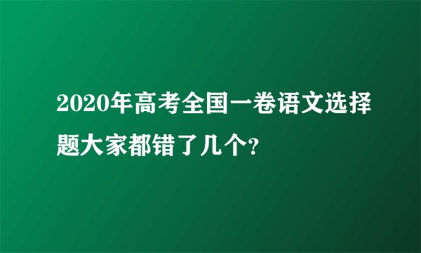 2020年高考全国一卷语文选择题大家都错了几个？