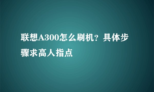 联想A300怎么刷机？具体步骤求高人指点