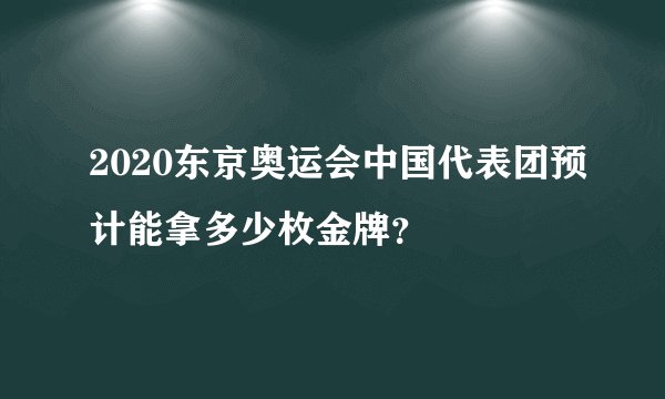 2020东京奥运会中国代表团预计能拿多少枚金牌？