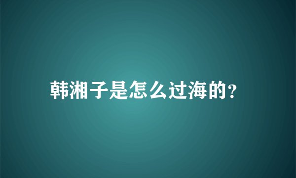 韩湘子是怎么过海的？