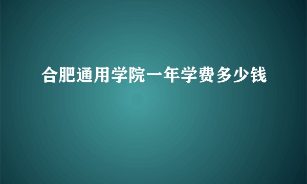 合肥通用学院一年学费多少钱