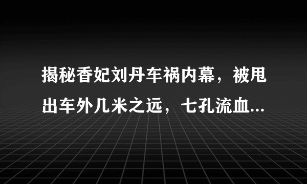 揭秘香妃刘丹车祸内幕，被甩出车外几米之远，七孔流血体无完肤！