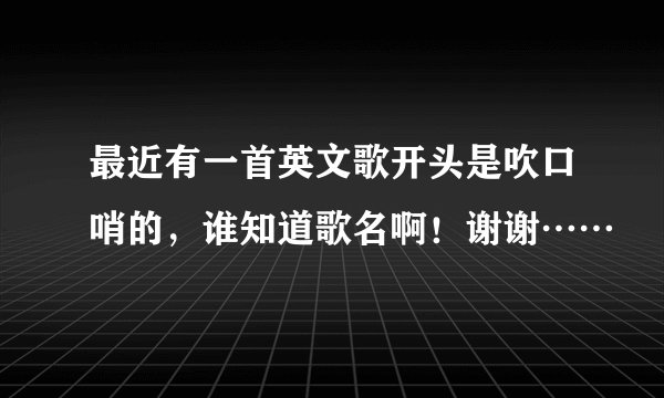 最近有一首英文歌开头是吹口哨的，谁知道歌名啊！谢谢……