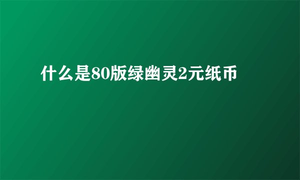 什么是80版绿幽灵2元纸币
