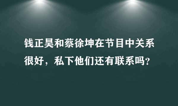 钱正昊和蔡徐坤在节目中关系很好，私下他们还有联系吗？