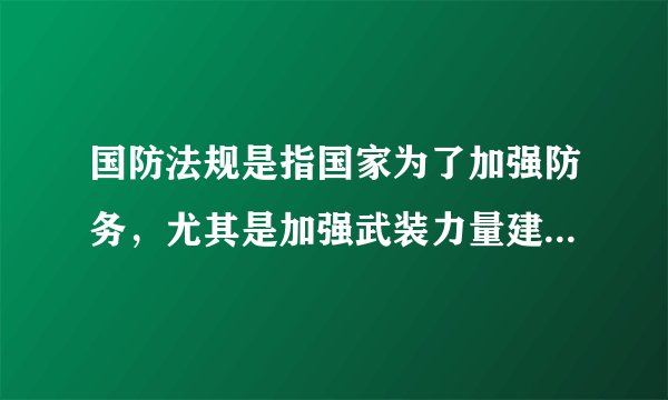 国防法规是指国家为了加强防务，尤其是加强武装力量建设，用法律形式确定并以国家强制手段保证其实施的行为规范的总称。（）